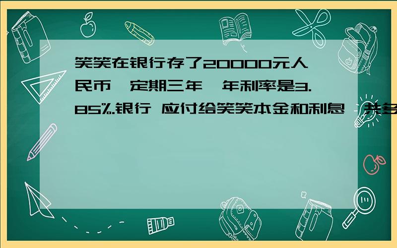 笑笑在银行存了20000元人民币,定期三年,年利率是3.85%.银行 应付给笑笑本金和利息一共多少元?