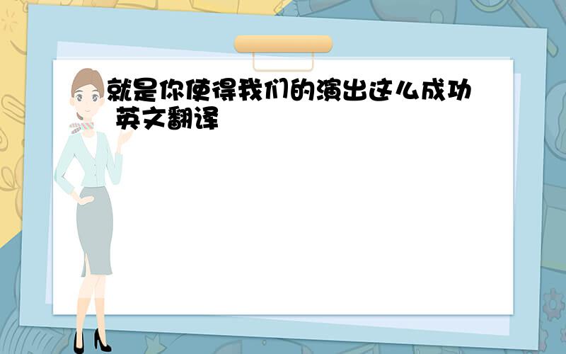 就是你使得我们的演出这么成功 英文翻译