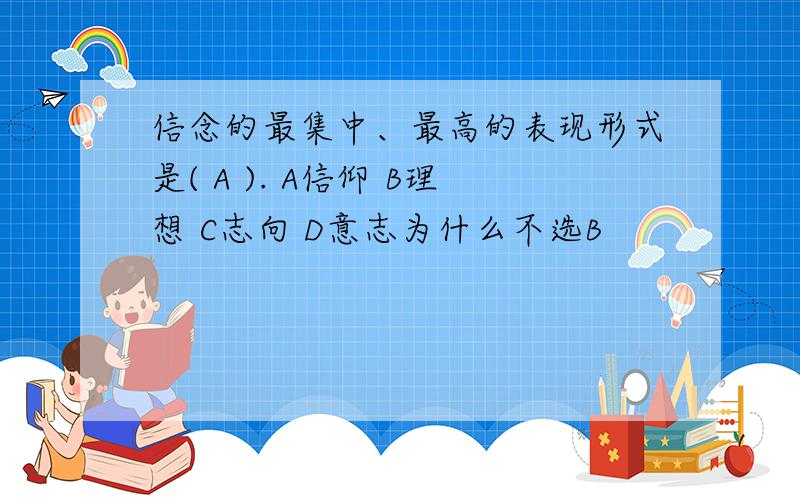 信念的最集中、最高的表现形式是( A ). A信仰 B理想 C志向 D意志为什么不选B