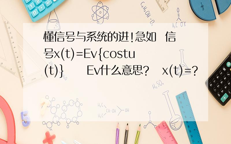 懂信号与系统的进!急如  信号x(t)=Ev{costu(t)}     Ev什么意思?   x(t)=?