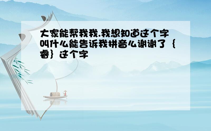 大家能帮我我.我想知道这个字叫什么能告诉我拼音么谢谢了｛睿｝这个字