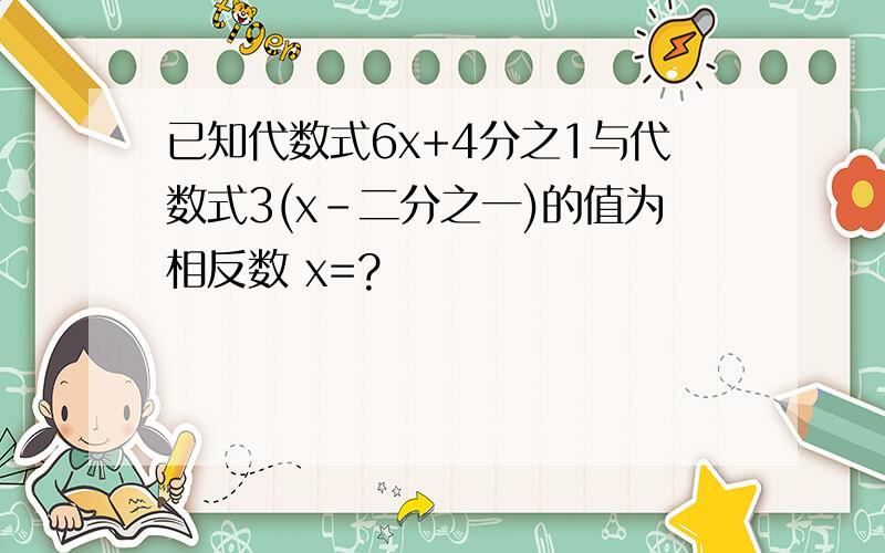 已知代数式6x+4分之1与代数式3(x-二分之一)的值为相反数 x=?