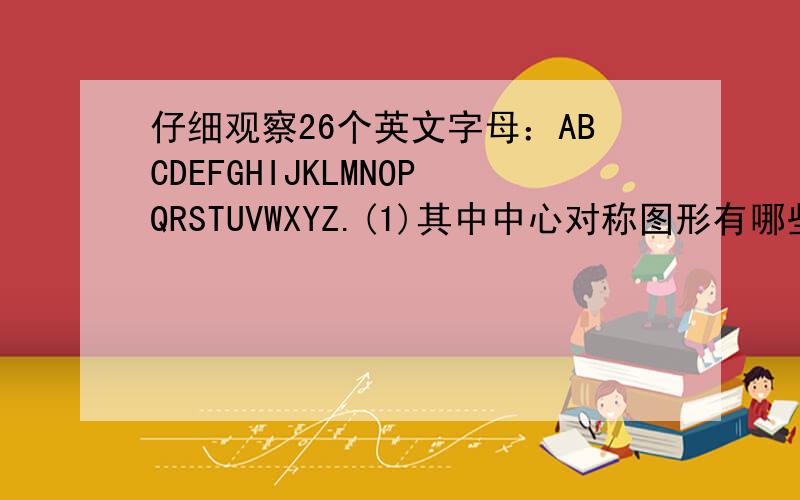 仔细观察26个英文字母：ABCDEFGHIJKLMNOPQRSTUVWXYZ.(1)其中中心对称图形有哪些?(2)轴对称图形有哪些?