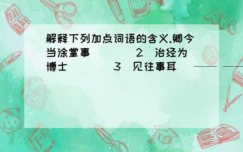 解释下列加点词语的含义.卿今当涂掌事（ ） （2）治经为博士（ ） （3）见往事耳( —— —— ----