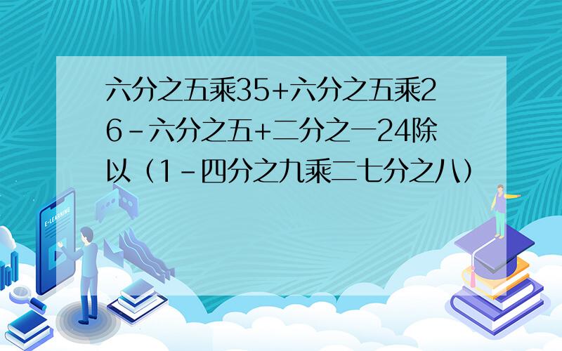 六分之五乘35+六分之五乘26-六分之五+二分之一24除以（1-四分之九乘二七分之八）