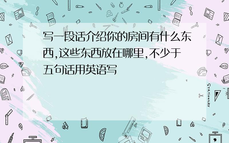 写一段话介绍你的房间有什么东西,这些东西放在哪里,不少于五句话用英语写