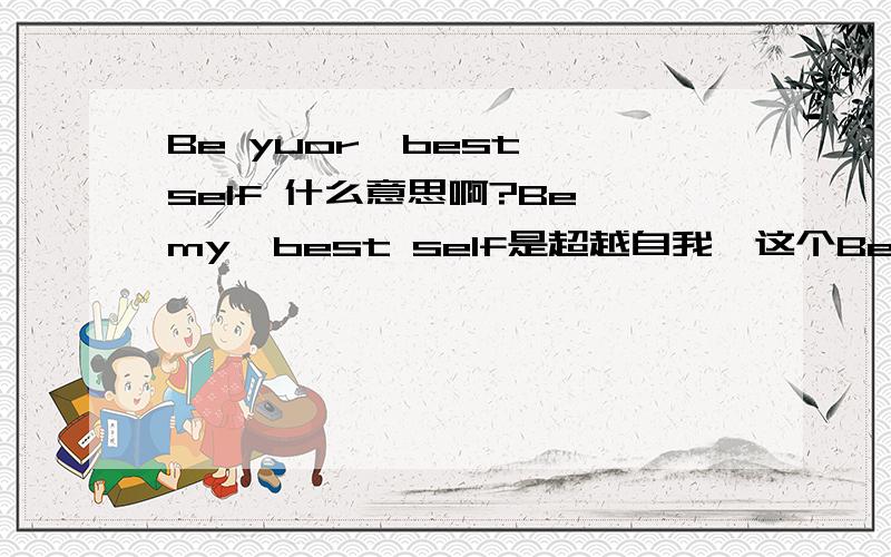 Be yuor  best self 什么意思啊?Be my  best self是超越自我,这个Be yuor  best self?就不大明白了；