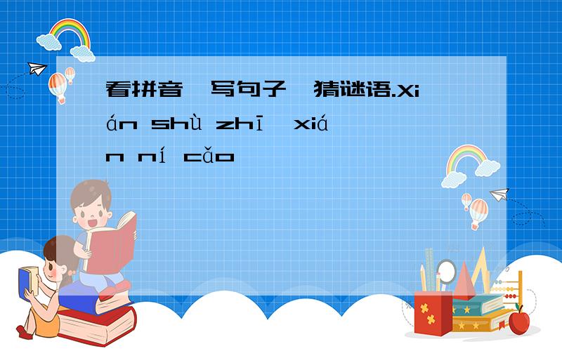 看拼音,写句子,猜谜语.Xián shù zhī,xián ní cǎo ,————————————————Gāo gāo shù shàng bǎ fáng zào.————————————————Hǎo xiāo xi,tiān tiān bào,————————