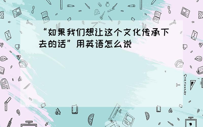 “如果我们想让这个文化传承下去的话”用英语怎么说