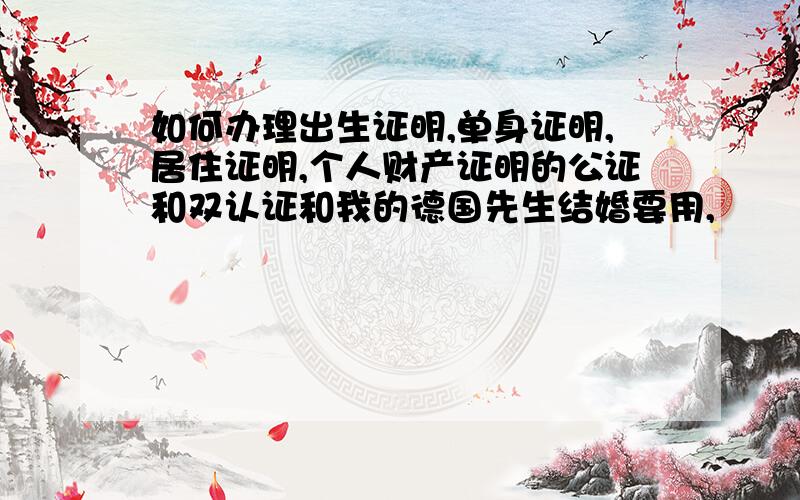 如何办理出生证明,单身证明,居住证明,个人财产证明的公证和双认证和我的德国先生结婚要用,