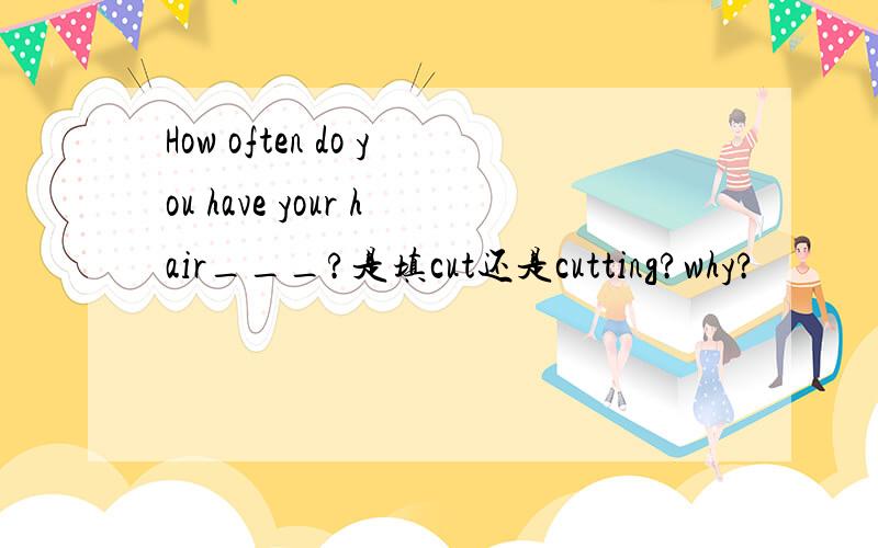 How often do you have your hair___?是填cut还是cutting?why?