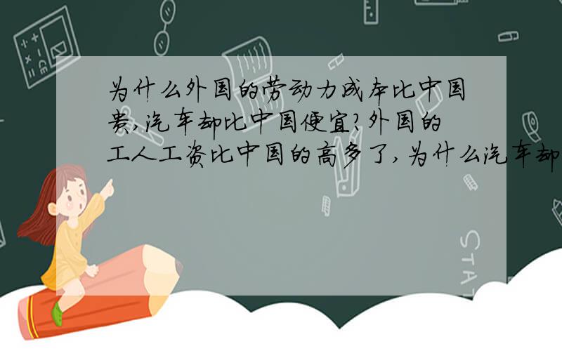 为什么外国的劳动力成本比中国贵,汽车却比中国便宜?外国的工人工资比中国的高多了,为什么汽车却比中国的要便宜很多?