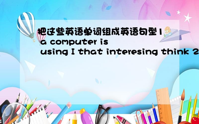 把这些英语单词组成英语句型1 a computer is using I that interesing think 2 Mrs Shukla's ken is thinks curry delicious that