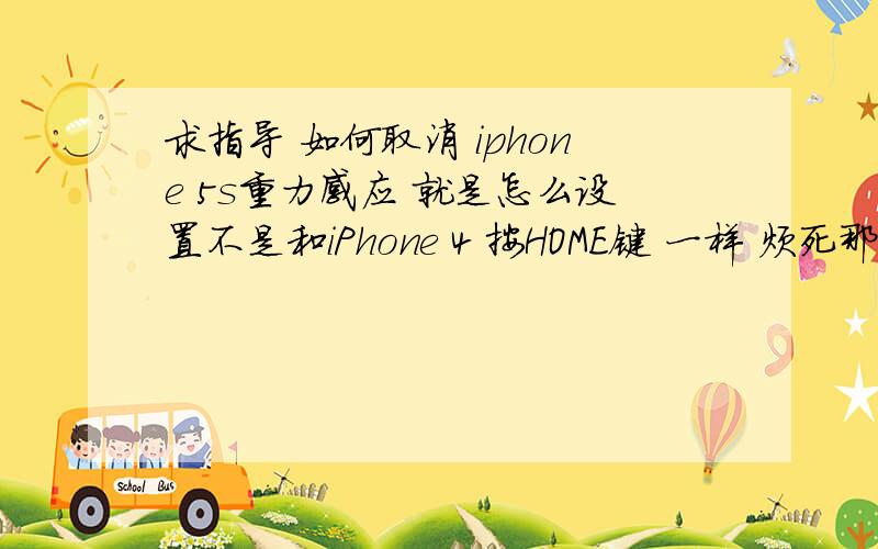 求指导 如何取消 iphone 5s重力感应 就是怎么设置不是和iPhone 4 按HOME键 一样 烦死那个东西了