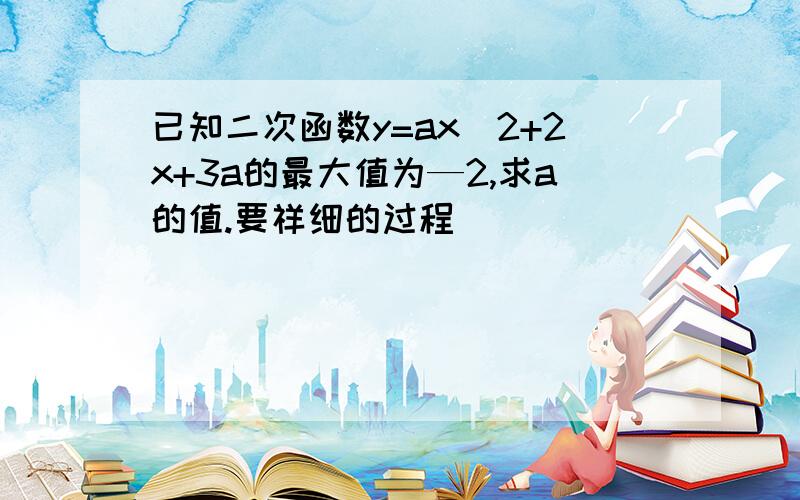 已知二次函数y=ax^2+2x+3a的最大值为—2,求a的值.要祥细的过程