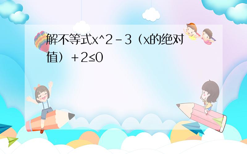 解不等式x^2－3（x的绝对值）＋2≤0