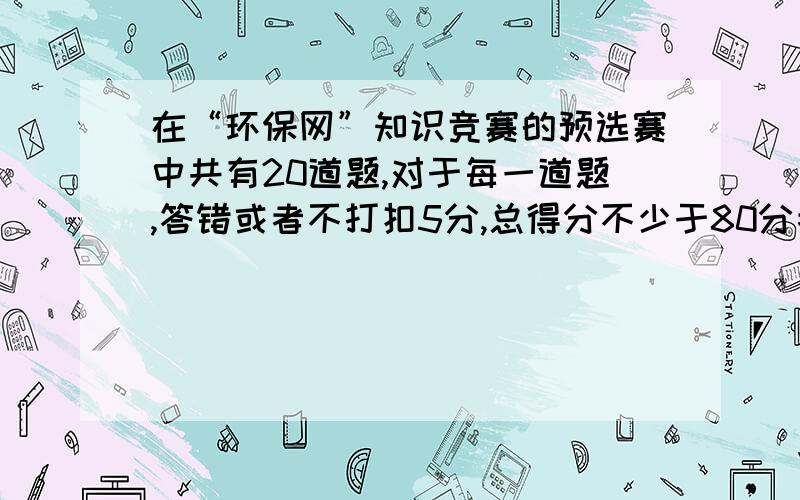 在“环保网”知识竞赛的预选赛中共有20道题,对于每一道题,答错或者不打扣5分,总得分不少于80分者通过预选赛,英才中学25名学生通过了预选赛,她们可能答对了多少道题?