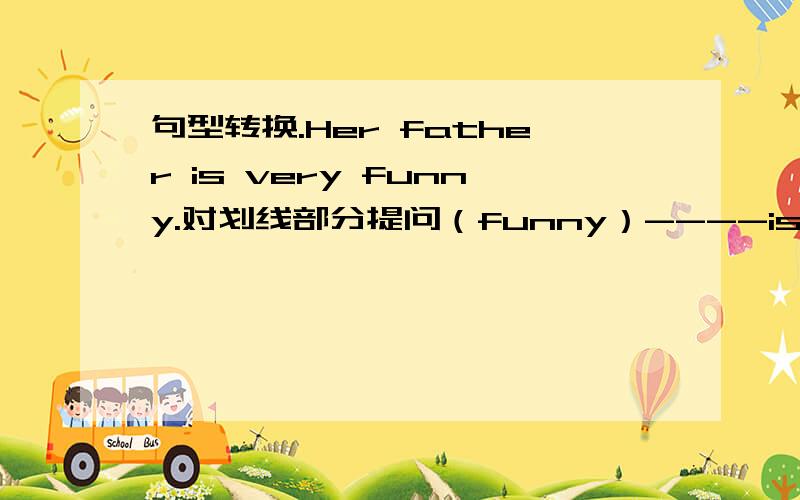 句型转换.Her father is very funny.对划线部分提问（funny）----is his father---- Sam is the same age as his parnet.(改为同义句） Sam is old his partner.He is good ar sports(改为同义句） He does sports.