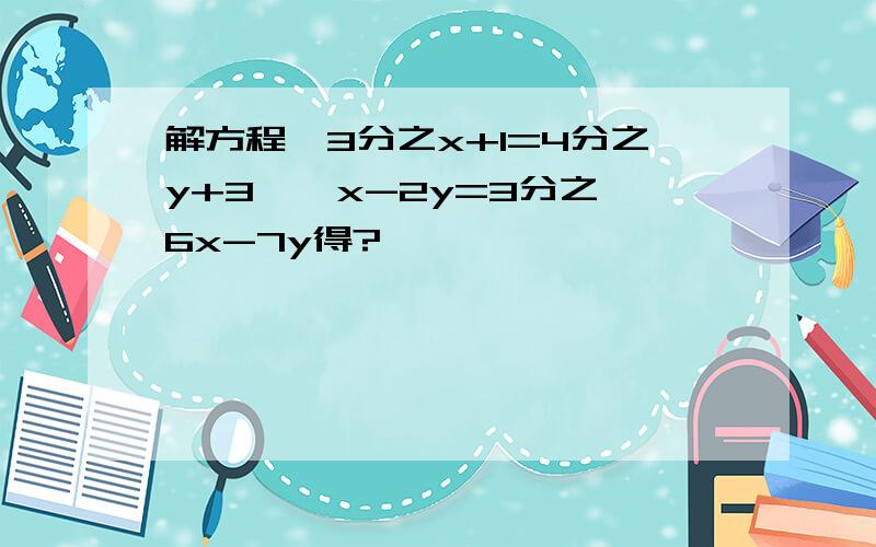 解方程{3分之x+1=4分之y+3 , x-2y=3分之6x-7y得?