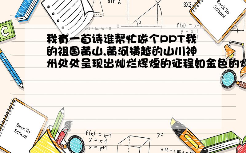 我有一首诗谁帮忙做个PPT我的祖国黄山,黄河横越的山川神州处处呈现出灿烂辉煌的征程如金色的灯盏光芒照亮了远航的船帆我的祖国蔚蓝的天空下鲜花娇艳广阔的道路描绘出东方的璀璨我的