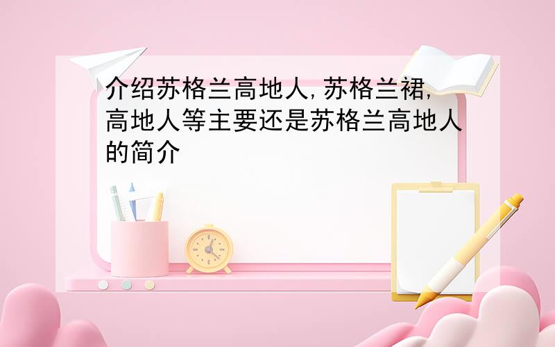 介绍苏格兰高地人,苏格兰裙,高地人等主要还是苏格兰高地人的简介