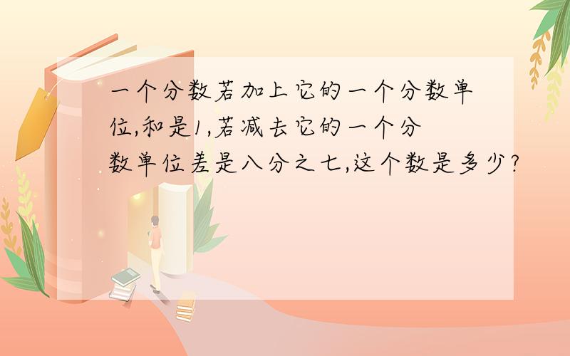 一个分数若加上它的一个分数单位,和是1,若减去它的一个分数单位差是八分之七,这个数是多少?