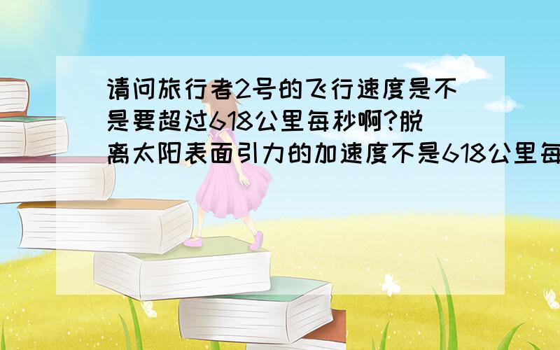 请问旅行者2号的飞行速度是不是要超过618公里每秒啊?脱离太阳表面引力的加速度不是618公里每秒吗?如果没达到这个速度,是飞不出太阳系的吧?还有一个问题,旅行者2号上的能量是靠核动力的