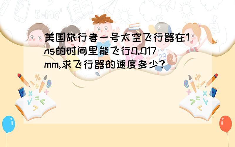 美国旅行者一号太空飞行器在1ns的时间里能飞行0.017mm,求飞行器的速度多少?