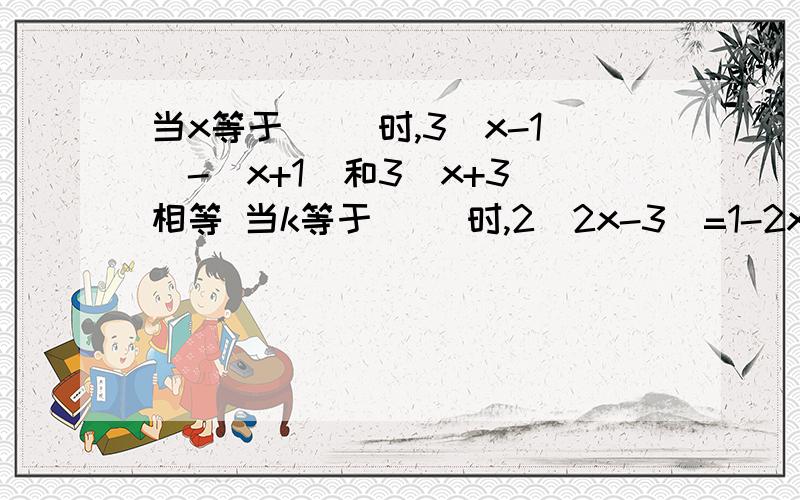 当x等于（ ）时,3（x-1）-(x+1)和3（x+3）相等 当k等于（ ）时,2（2x-3）=1-2x与8-k=2（x+1）相等