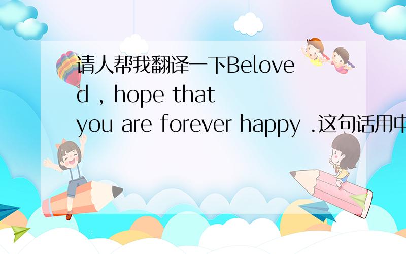 请人帮我翻译一下Beloved , hope that you are forever happy .这句话用中文说是什么意思.Beloved , hope that you are forever happy .这句话用中文说是什么意思.