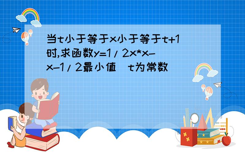 当t小于等于x小于等于t+1时,求函数y=1/2x*x-x-1/2最小值（t为常数）