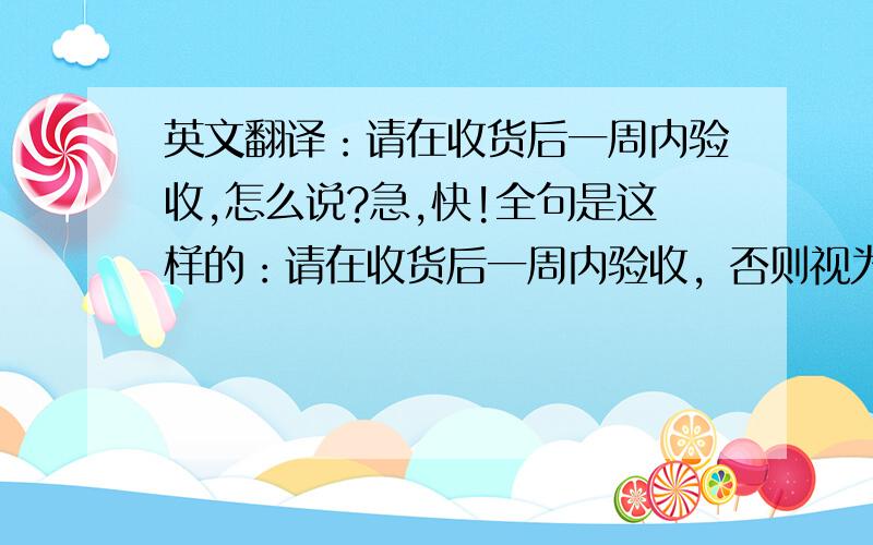 英文翻译：请在收货后一周内验收,怎么说?急,快!全句是这样的：请在收货后一周内验收，否则视为验收合格。