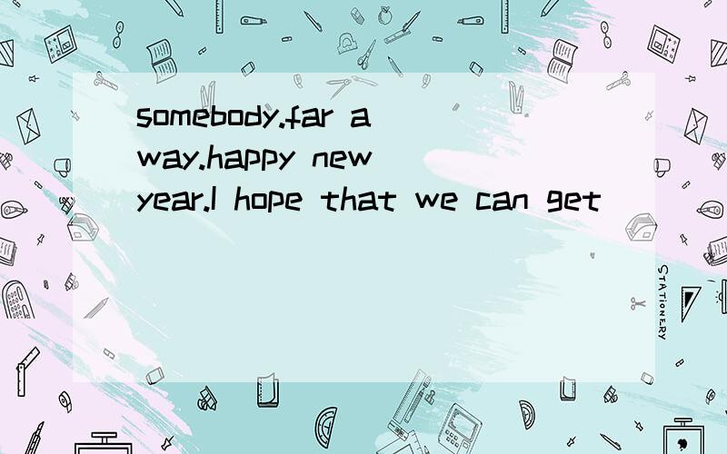 somebody.far away.happy new year.I hope that we can get