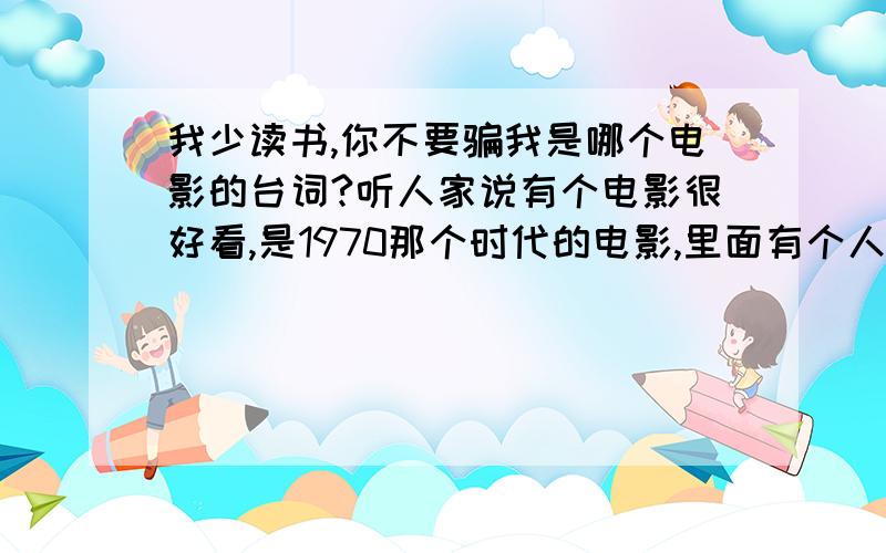 我少读书,你不要骗我是哪个电影的台词?听人家说有个电影很好看,是1970那个时代的电影,里面有个人说了句这句话,我少读书,你不要骗我!这是哪个电影的,好象最后的结局是说这话的人死了,是