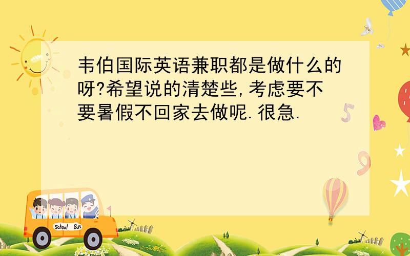 韦伯国际英语兼职都是做什么的呀?希望说的清楚些,考虑要不要暑假不回家去做呢.很急.