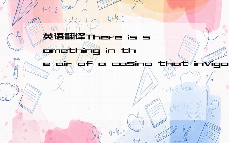 英语翻译There is something in the air of a casino that invigorates peoplefrom the high rollers at the plush mahogany-and-felt craps tables to the quarter poppers at the one-armed bandits.It is the element of chance,the possibility that luck will