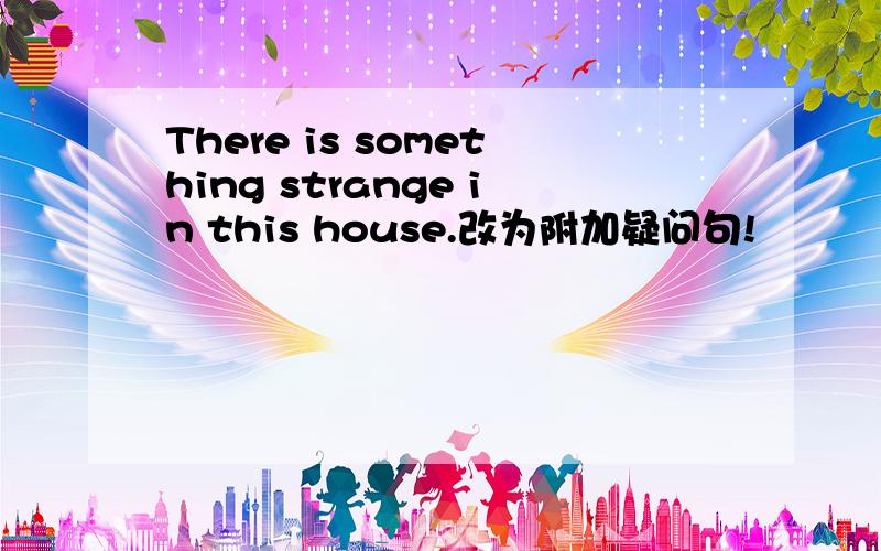 There is something strange in this house.改为附加疑问句!