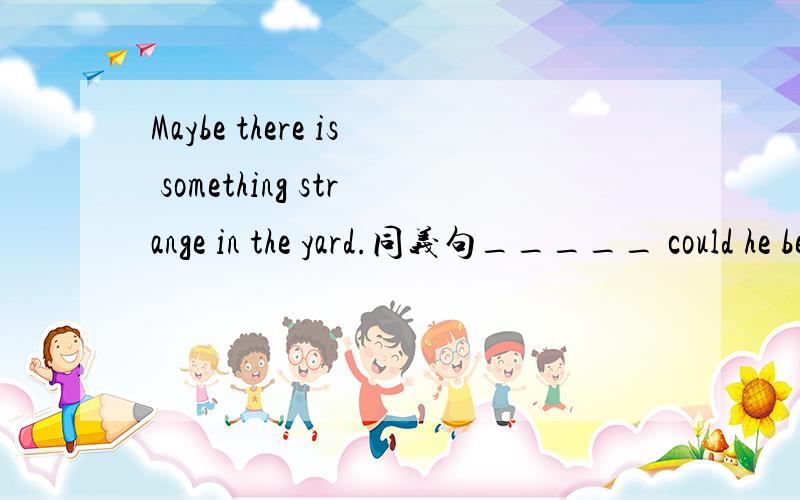 Maybe there is something strange in the yard.同义句_____ could he be running ____?应该是Maybe there is something strange in the yard。同义句There ____ ____ something strange in the yard.