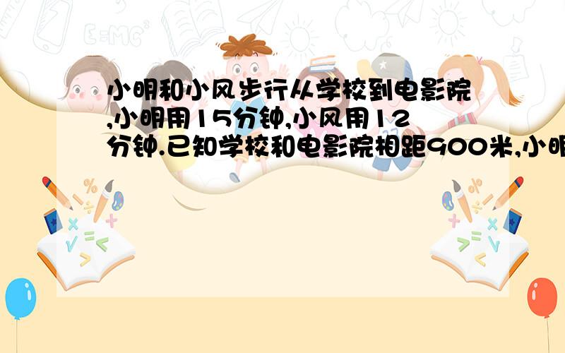 小明和小风步行从学校到电影院,小明用15分钟,小风用12分钟.已知学校和电影院相距900米,小明先出发2分钟后,小风去追小明,小风要走多少分才能追上小明?