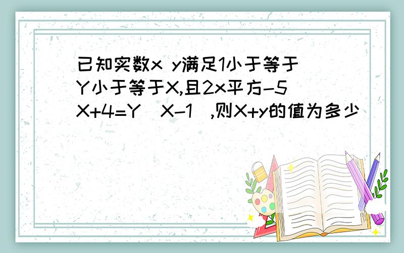 已知实数x y满足1小于等于Y小于等于X,且2x平方-5X+4=Y(X-1),则X+y的值为多少