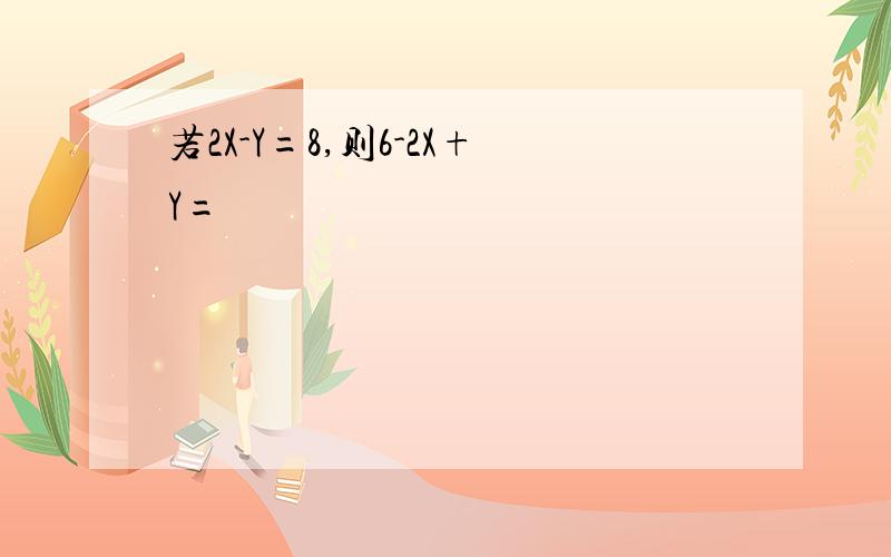 若2X-Y=8,则6-2X+Y=