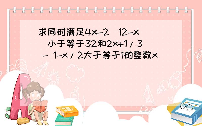 求同时满足4x-2(12-x)小于等于32和2x+1/3 - 1-x/2大于等于1的整数x