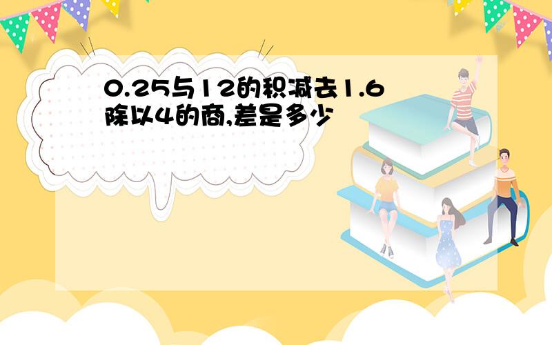 0.25与12的积减去1.6除以4的商,差是多少