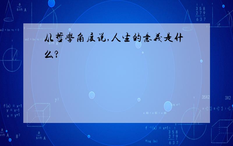 从哲学角度说,人生的意义是什么?