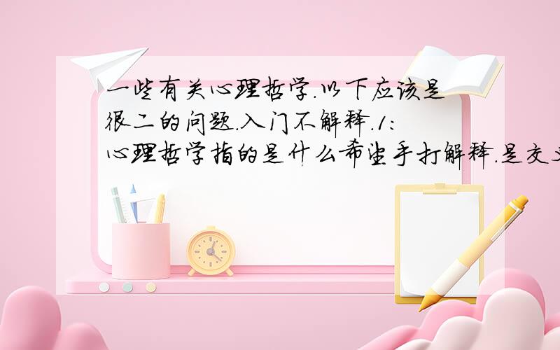 一些有关心理哲学.以下应该是很二的问题.入门不解释.1：心理哲学指的是什么希望手打解释.是交叉学科么?2：属于西哲范畴?国内外有没有专门研究?维特根斯坦是么?3：有没有入门书籍推荐?4