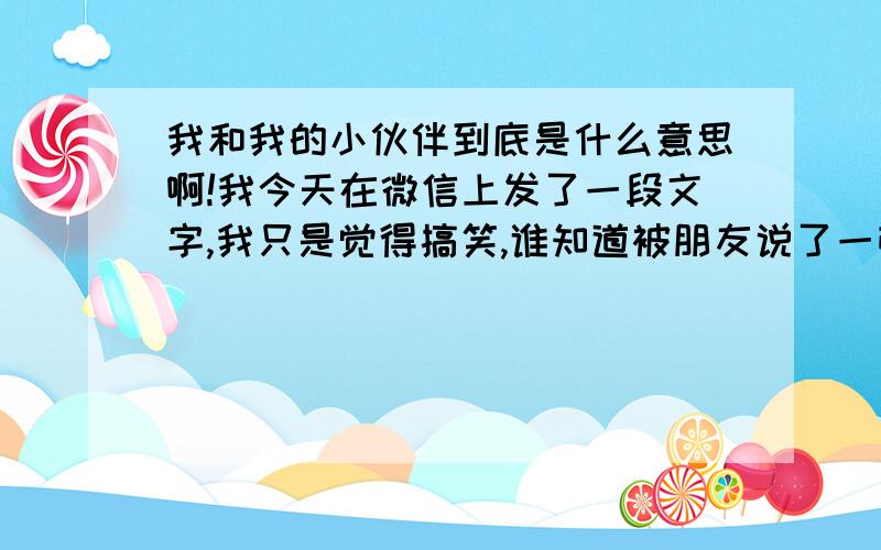 我和我的小伙伴到底是什么意思啊!我今天在微信上发了一段文字,我只是觉得搞笑,谁知道被朋友说了一顿,内容是:刚过马路听到碰一声,回头看一个人被撞得满地打滚,我和我的小.卧槽!我的小