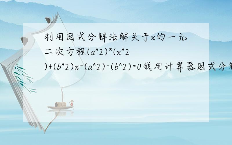 利用因式分解法解关于x的一元二次方程(a^2)*(x^2)+(b^2)x-(a^2)-(b^2)=0我用计算器因式分解了左边的式子为(x-1)*(a^2*x+b^2+a^2),不过不知道怎么得到的.