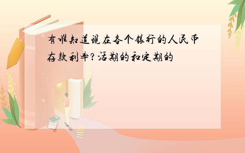 有谁知道现在各个银行的人民币存款利率?活期的和定期的