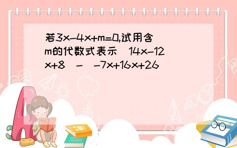 若3x-4x+m=0,试用含m的代数式表示（14x-12x+8)-(-7x+16x+26)