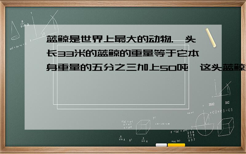 蓝鲸是世界上最大的动物.一头长33米的蓝鲸的重量等于它本身重量的五分之三加上50吨,这头蓝鲸重多少吨?